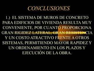CONCLUSIONES
1.) EL SISTEMA DE MUROS DE CONCRETO
PARA EDIFICIOS DE VIVIENDA RESULTA MUY
CONVENIENTE, POR CUANTO PROPORCIONA
GRAN RIGIDEZ LATERAL, GRAN RESISTENCIA
Y UN COSTO ATRACTIVO FRENTE A OTROS
SISTEMAS, PERMITIENDO MAYOR RAPIDEZ Y
UN ORDENAMIENTO EN LOS PLAZOS Y
EJECUCIÓN DE LA OBRA.
 