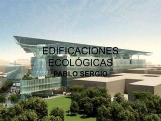 EDIFICACIONES
 ECOLÓGICAS
 PABLO SERGIO
 