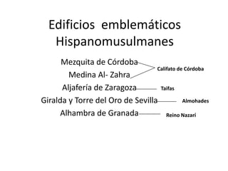 Edificios emblemáticos
   Hispanomusulmanes
      Mezquita de Córdoba
                                  Califato de Córdoba
        Medina Al- Zahra
      Aljafería de Zaragoza        Taifas

Giralda y Torre del Oro de Sevilla           Almohades

      Alhambra de Granada             Reino Nazarí
 