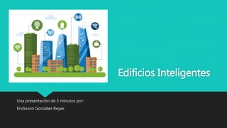 Edificios Inteligentes
Una presentación de 5 minutos por:
Ericksson González Reyes
 