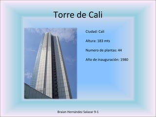 Torre de Cali Braian Hernández Salazar 9-1 Ciudad: Cali Altura: 183 mts Numero de plantas: 44 Año de inauguración: 1980  