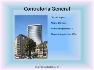 Contraloría General Braian Hernández Salazar 9-1 Ciudad: Bogotá Altura: 140 mts Numero de plantas: 36 Año de inauguración: 1974 