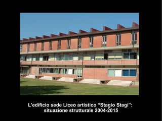 L'edificio sede Liceo artistico “Stagio Stagi”:
situazione strutturale 2004-2015
 