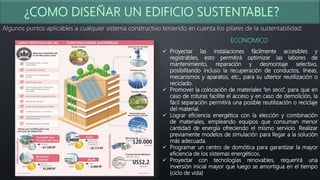 Algunos puntos aplicables a cualquier sistema constructivo teniendo en cuenta los pilares de la sustentabilidad:
ECONOMICO
 Proyectar las instalaciones fácilmente accesibles y
registrables, esto permitirá optimizar las labores de
mantenimiento, reparación y desmontaje selectivo,
posibilitando incluso la recuperación de conductos, líneas,
mecanismos y aparatos, etc., para su ulterior reutilización o
reciclado.
 Promover la colocación de materiales “en seco”, para que en
caso de roturas facilite el acceso y en caso de demolición, la
fácil separación permitirá una posible reutilización o reciclaje
del material.
 Lograr eficiencia energética con la elección y combinación
de materiales, empleando equipos que consuman menor
cantidad de energía ofreciendo el mismo servicio. Realizar
previamente modelos de simulación para llegar a la solución
más adecuada.
 Programar un centro de domótica para garantizar la mayor
eficiencia de los sistemas energéticos.
 Proyectar con tecnologías renovables, requerirá una
inversión inicial mayor que luego se amortigua en el tiempo
(ciclo de vida)
 