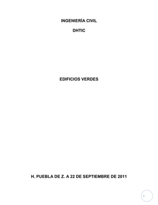 INGENIERÍA CIVIL

                  DHTIC




            EDIFICIOS VERDES




H. PUEBLA DE Z. A 22 DE SEPTIEMBRE DE 2011



                                             1
 