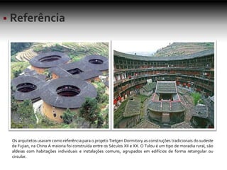 Os arquitetos usaram como referência para o projeto Tietgen Dormitory as construções tradicionais do sudeste
de Fujian, na China A maioria foi construída entre os Séculos XII e XX. O Tulou é um tipo de moradia rural, são
aldeias com habitações individuais e instalações comuns, agrupados em edifícios de forma retangular ou
circular.
 