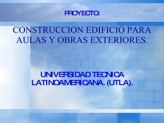 PROYECTO: CONSTRUCCION EDIFICIO PARA AULAS Y OBRAS EXTERIORES. UNIVERSIDAD TECNICA LATINOAMERICANA. (UTLA). 