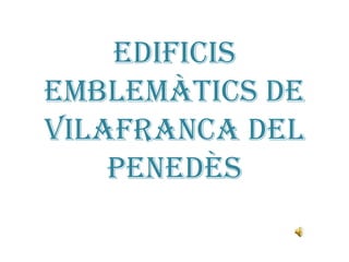 Edificis
emblemàtics de
Vilafranca del
Penedès

 