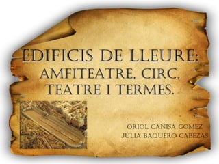 Edificis de lleure:  Amfiteatre, circ, teatre i termes. Oriol Cañisà Gomez Júlia Baquero Cabezas 