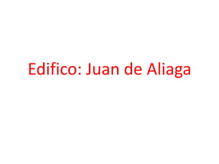 Edifico: Juan de Aliaga
 