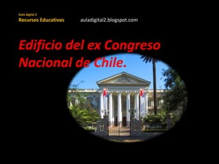 Aula digital 2
Recursos Educativos auladigital2.blogspot.com
Edificio del ex Congreso
Nacional de Chile.
 