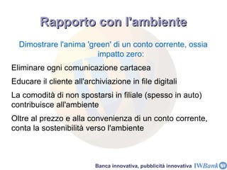Servizi che utilizzano i propri prodotti: induzione al treading IW Trading School  è l'area dedicata a tutti i seminari e iniziative di formazione operativa sui mercati finanziari. Il programma 2009 è ricco di appuntamenti. Sono previsti corsi, su molteplici temi e con diverso livello di complessità, pensati per soddisfare sia il Trader più evoluto sia coloro che non hanno ancora alcuna esperienza operativa. [CLICK > LIVE] Banca innovativa, pubblicità innovativa 