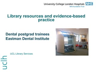 Library resources and evidence-based
practice
Dental postgrad trainees
Eastman Dental Institute
UCL Library Services
 