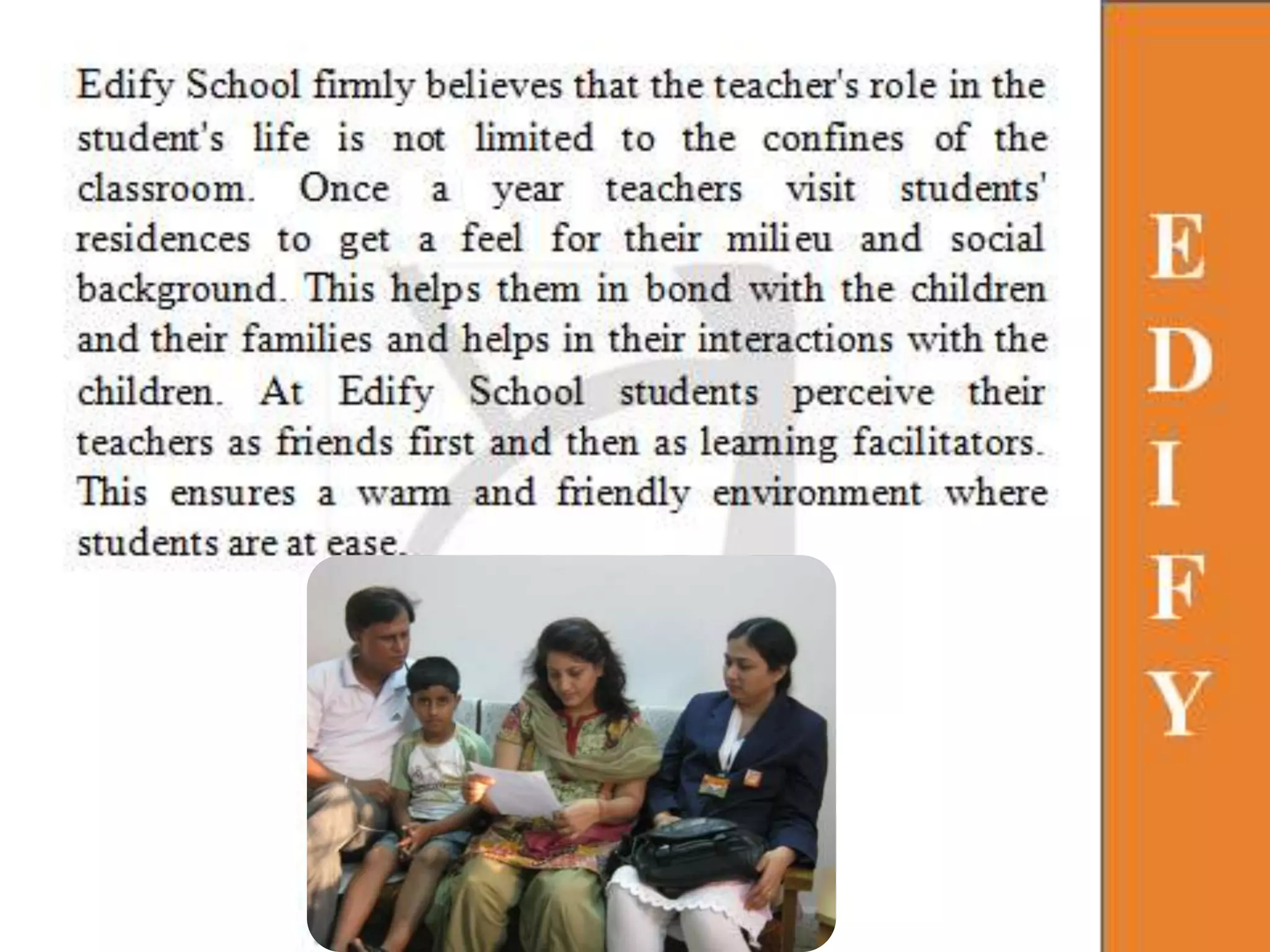 10 UNIQUE POINTS OF EDIFY1. INTERNATIONAL LEVEL INFRASTRUCTURE,2. INTERNATIONAL LEVEL ACADEMICS.3. HI- TECH LIBRARY FACILITIES.4  25 STUDENTS IN A CLASS – INDIVIDUAL	    ATTENTION GIVEN.5. ONLINE TRACKING  OF STUDENT PERFORMANCE.6. TEMPERATURE CONTROLLED AC    CLASSROOMS.7. EXTRACURRICULAR ACTIVITIES.8. E-CURRICULUM.9.  TEACHER student  RATIO IS 1:15