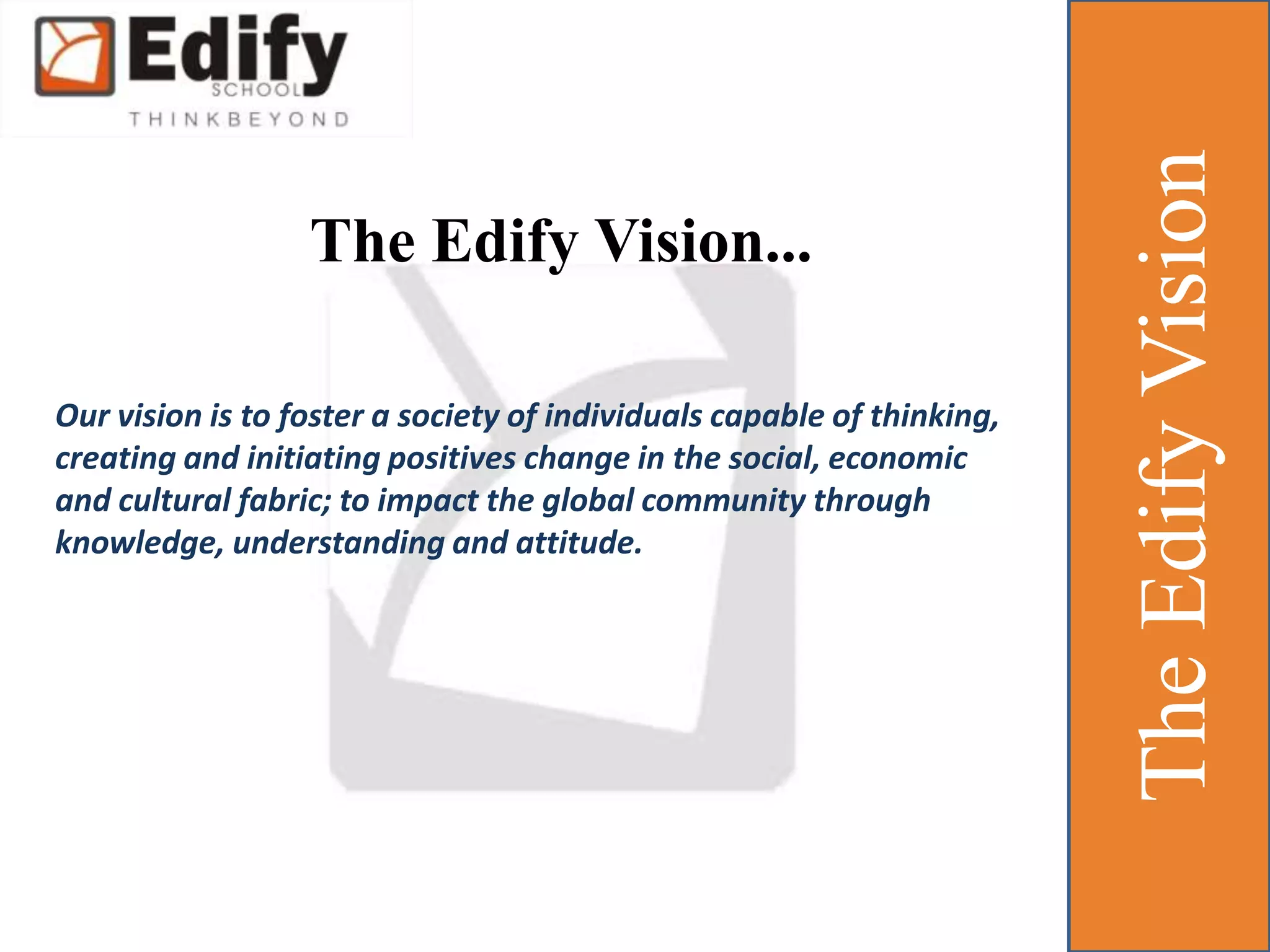 The Edify Vision...The Edify VisionOur vision is to foster a society of individuals capable of thinking, creating and initiating positives change in the social, economic and cultural fabric; to impact the global community through knowledge, understanding and attitude.