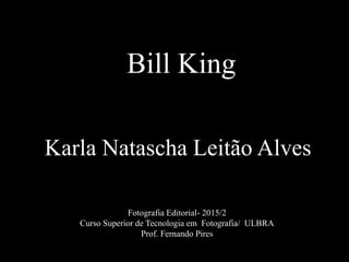 Bill King
Karla Natascha Leitão Alves
Fotografia Editorial- 2015/2
Curso Superior de Tecnologia em Fotografia/ ULBRA
Prof. Fernando Pires
 