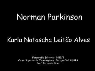 Norman Parkinson
Karla Natascha Leitão Alves
Fotografia Editorial- 2015/2
Curso Superior de Tecnologia em Fotografia/ ULBRA
Prof. Fernando Pires
 