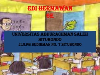 EDI HERMAWAN
6E
UNIVERSITAS ABDURACHMAN SALEH
SITUBONDO
Jln.Pb Sudirman No. 7 Situbondo
 
