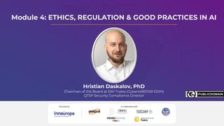 Module 4: ETHICS, REGULATION & GOOD PRACTICES IN AI
Hristian Daskalov, PhD
Chairman of the Board at DIH Trakia (Cyber4AllSTAR EDIH)
QTSP Security Compliance Director
 