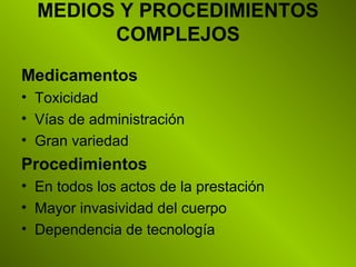 MEDIOS Y PROCEDIMIENTOS
COMPLEJOS
Medicamentos
• Toxicidad
• Vías de administración
• Gran variedad
Procedimientos
• En todos los actos de la prestación
• Mayor invasividad del cuerpo
• Dependencia de tecnología
 