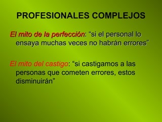 PROFESIONALES COMPLEJOS
El mito de la perfecciónEl mito de la perfección: “si el personal lo: “si el personal lo
ensaya muchas veces no habrán errores”ensaya muchas veces no habrán errores”
El mito del castigo: “si castigamos a las
personas que cometen errores, estos
disminuirán”
 