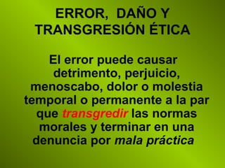 ERROR, DAÑO Y
TRANSGRESIÓN ÉTICA
El error puede causar
detrimento, perjuicio,
menoscabo, dolor o molestia
temporal o permanente a la par
que transgredir las normas
morales y terminar en una
denuncia por mala práctica
 