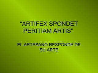 “ARTIFEX SPONDET
PERITIAM ARTIS”
EL ARTESANO RESPONDE DE
SU ARTE
 