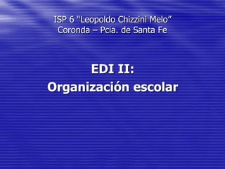ISP 6 “Leopoldo Chizzini Melo”
Coronda – Pcia. de Santa Fe

EDI II:
Organización escolar

 