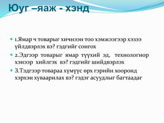 Юуг –яаж - хэнд
 1.Ямар ч товарыг хичнээн тоо хэмжээгээр хэзээ
үйлдвэрлэх вэ? гэдгийг сонгох
 2.Эдгээр товарыг ямар түүхий эд, технологиор
хэнээр хийлгэх вэ? гэдгийг шийдвэрлэх
 З.Тэдгээр товараа хүмүүс өрх гэрийн хооронд
хэрхэн хуваарилах вэ? гэдэг асуудлыг багтаадаг
 