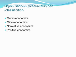Эдийн засгийн ухааны ангилал
/classificition/
 Macro economics
 Micro economics
 Normative economics
 Positive economics
 