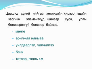 Цаашид хүний нийгэм хөгжихийн хирээр эдийн
засгийн элементүүд шинээр үүсч, улам
боловсронгуй болсоор байжээ.
 мөнгө
 арилжаа наймаа
 үйлдвэрлэл, үйлчилгээ
 банк
 татвар, гааль г.м
 