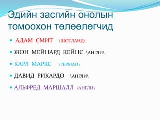 Эдийн засгийн онолын
томоохон төлөөлөгчид
 АДАМ СМИТ ШОТЛАНД
 ЖОН МЕЙНАРД КЕЙНС АНГЛИ
 КАРЛ МАРКС ГЕРМАН
 ДАВИД РИКАРДО АНГЛИ
 АЛЬФРЕД МАРШАЛЛ АНГЛИ
 