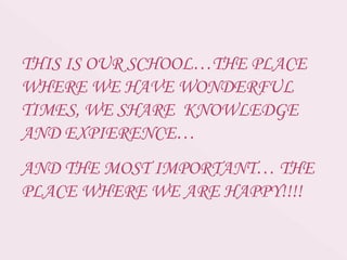THIS IS OUR SCHOOL…THE PLACE
WHERE WE HAVE WONDERFUL
TIMES, WE SHARE KNOWLEDGE
AND EXPIERENCE…
AND THE MOST IMPORTANT… THE
PLACE WHERE WE ARE HAPPY!!!!
 