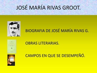 JOSÉ MARÍA RIVAS GROOT.
BIOGRAFIA DE JOSÉ MARÍA RIVAS G.
OBRAS LITERARIAS.
CAMPOS EN QUE SE DESEMPEÑÓ.
 