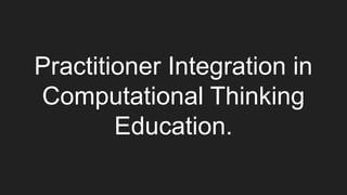 Practitioner Integration in
Computational Thinking
Education.
 