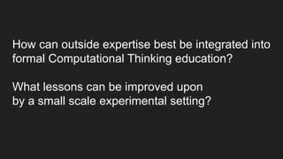 How can outside expertise best be integrated into
formal Computational Thinking education?
What lessons can be improved up...