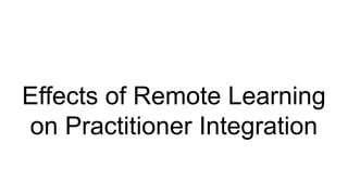 Effects of Remote Learning
on Practitioner Integration
 