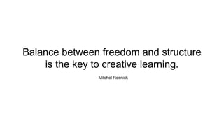 Balance between freedom and structure
is the key to creative learning.
- Mitchel Resnick
 