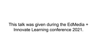This talk was given during the EdMedia +
Innovate Learning conference 2021.
 