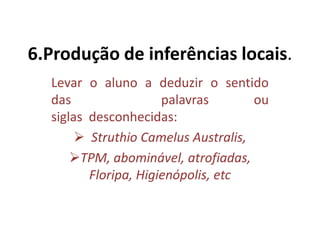 6.Produção de inferências locais.
Levar o aluno a deduzir o sentido
das palavras ou
siglas desconhecidas:
 Struthio Camelus Australis,
TPM, abominável, atrofiadas,
Floripa, Higienópolis, etc
 