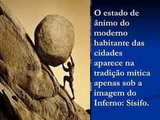 O estado de ânimo do moderno habitante das cidades aparece na tradição mítica apenas sob a imagem do Inferno: Sísifo. 