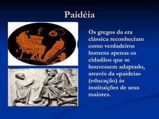 Paidéia Os gregos da era clássica reconheciam como verdadeiros homens apenas os cidadãos que se houvessem adaptado, através da «paideia» (educação) às instituições de seus maiores. 