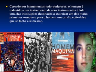 Cercado por instrumentos todo-poderosos, o homem é reduzido a um instrumento de seus instrumentos. Cada uma das instituições destinadas a exorcizar um dos males primeiros tornou-se para o homem um caixão cofre-falso que se fecha a si mesmo. 