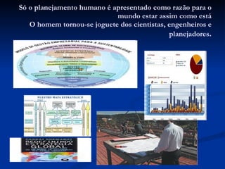 Só o planejamento humano é apresentado como razão para o mundo estar assim como está  O homem tornou-se joguete dos cientistas, engenheiros e planejadores . 
