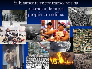 Subitamente encontramo-nos na escuridão de nossa própria armadilha. 