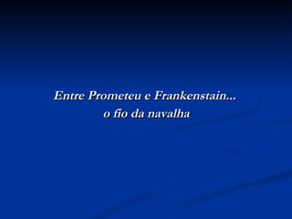 Entre Prometeu e Frankenstain...  o fio da navalha 