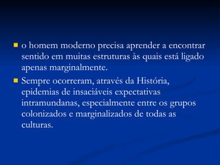 o homem moderno precisa aprender a encontrar sentido em muitas estruturas às quais está ligado apenas marginalmente. Sempre ocorreram, através da História, epidemias de insaciáveis expectativas  intramundanas, especialmente entre os grupos colonizados e marginalizados de todas as culturas. 