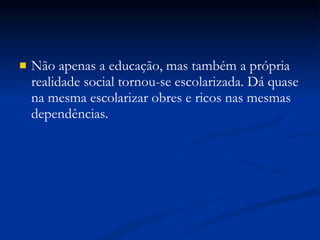Não apenas a educação, mas também a própria realidade social tornou-se escolarizada. Dá quase na mesma escolarizar obres e ricos nas mesmas dependências. 