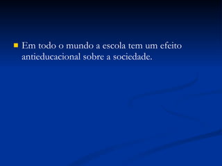 Em todo o mundo a escola tem um efeito antieducacional sobre a sociedade. 
