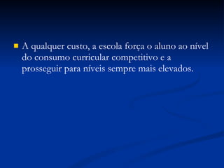 A qualquer custo, a escola força o aluno ao nível do consumo curricular competitivo e a prosseguir para níveis sempre mais elevados. 